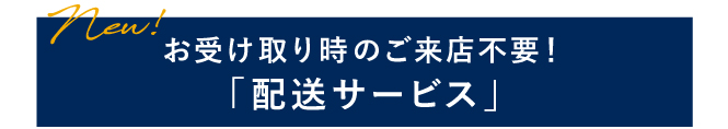 NEW!お受け取り時のご来店不要！「配送サービス」