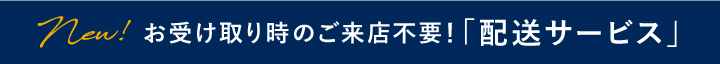 NEW!お受け取り時のご来店不要！「配送サービス」